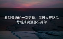 看似普通的一次更新，<strong>每日大赛吃瓜</strong>背后其实没那么简单