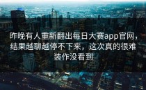 昨晚有人重新翻出<strong>每日大赛app官网</strong>，结果越聊越停不下来，这次真的很难装作没看到