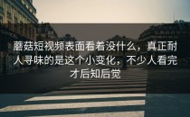 蘑菇短视频表面看着没什么，真正耐人寻味的是这个小变化，不少人看完才后知后觉