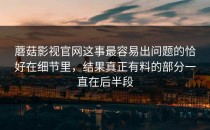 蘑菇影视官网这事最容易出问题的恰好在细节里，结果真正有料的部分一直在后半段