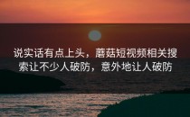 说实话有点上头，蘑菇短视频相关搜索让不少人破防，意外地让人破防