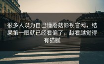很多人以为自己懂蘑菇影视官网，结果第一眼就已经看偏了，越看越觉得有猫腻