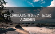 这一回<strong>每日大赛ai</strong>突然火了，围观的人直接破防