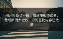 刚开始我也不信，蘑菇短视频这事，背后原因太微妙，评论区比内容还敢说
