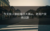 今天有人聊起<strong>每日大赛ai</strong>，老用户突然沉默