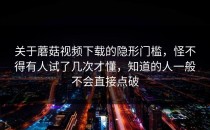 关于蘑菇视频下载的隐形门槛，怪不得有人试了几次才懂，知道的人一般不会直接点破