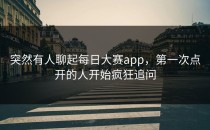 突然有人聊起每日大赛app，第一次点开的人开始疯狂追问