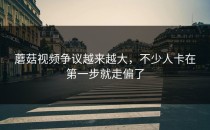 蘑菇视频争议越来越大，不少人卡在第一步就走偏了