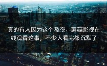 真的有人因为这个熬夜，蘑菇影视在线观看这事，不少人看完都沉默了