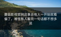蘑菇影视官网这事总有人一开始就看偏了，难怪有人看完一句话都不想多说