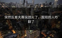 突然<strong>反差大赛</strong>突然火了，围观的人吵翻了