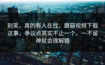 别笑，真的有人在找，蘑菇视频下载这事，争议点其实不止一个，一不留神就会理解错