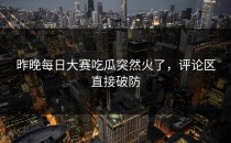 昨晚每日大赛吃瓜突然火了，评论区直接破防