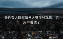 最近有人聊起每日大赛在线观看，老用户看傻了