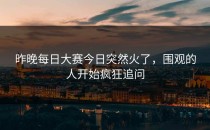 昨晚<strong>每日大赛今日</strong>突然火了，围观的人开始疯狂追问