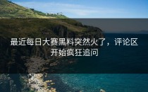 最近<strong>每日大赛黑料</strong>突然火了，评论区开始疯狂追问
