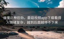 谁懂这种后劲，蘑菇视频app下载看得人情绪复杂，越到后面越停不下来