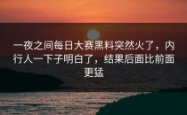 一夜之间<strong>每日大赛黑料</strong>突然火了，内行人一下子明白了，结果后面比前面更猛