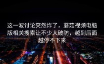 这一波讨论突然炸了，蘑菇视频电脑版相关搜索让不少人破防，越到后面越停不下来