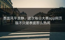 表面风平浪静，这次<strong>每日大赛app</strong>网页版不只是表面那么热闹