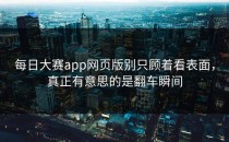<strong>每日大赛app</strong>网页版别只顾着看表面，真正有意思的是翻车瞬间
