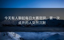今天有人聊起每日大赛官网，第一次点开的人突然沉默