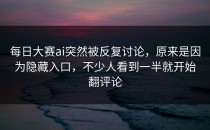 <strong>每日大赛ai</strong>突然被反复讨论，原来是因为隐藏入口，不少人看到一半就开始翻评论