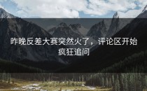 昨晚<strong>反差大赛</strong>突然火了，评论区开始疯狂追问