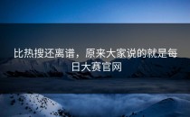 比热搜还离谱，原来大家说的就是<strong>每日大赛官网</strong>