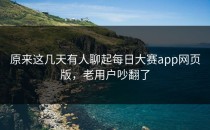 原来这几天有人聊起<strong>每日大赛app</strong>网页版，老用户吵翻了