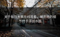 关于每日大赛在线观看，被忽略的细节终于浮出水面