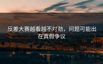 <strong>反差大赛</strong>越看越不对劲，问题可能出在真假争议