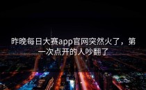 昨晚每日大赛app官网突然火了，第一次点开的人吵翻了