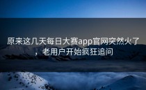 原来这几天<strong>每日大赛app官网</strong>突然火了，老用户开始疯狂追问