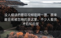 没人细讲的蘑菇视频官网一面，原来最容易被忽略的是这里，不少人看完才后知后觉
