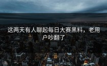 这两天有人聊起<strong>每日大赛黑料</strong>，老用户吵翻了