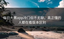 <strong>每日大赛app</strong>冷门但不无聊，真正懂的人都在看版本区别