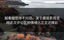 越看越觉得不对劲，关于蘑菇影视官网这次评论区的情绪比正文还精彩