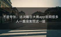 不是夸张，这次<strong>每日大赛app官网</strong>很多人一直没发现这一层