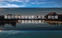 蘑菇视频电脑版没那么高调，却在细节里把悬念拉满了