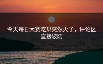 今天<strong>每日大赛吃瓜</strong>突然火了，评论区直接破防