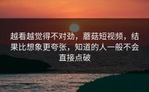 越看越觉得不对劲，蘑菇短视频，结果比想象更夸张，知道的人一般不会直接点破