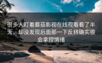 很多人盯着蘑菇影视在线观看看了半天，却没发现后面那一下反转确实很会拿捏情绪