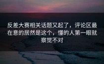 <strong>反差大赛</strong>相关话题又起了，评论区最在意的居然是这个，懂的人第一眼就察觉不对