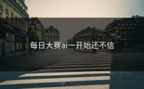 <strong>每日大赛ai</strong>一开始还不信