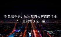 别急着划走，这次<strong>每日大赛官网</strong>很多人一直没发现这一层