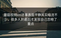 蘑菇视频ios这事表面平静其实暗流不少，很多人到最后才发现自己忽略了重点