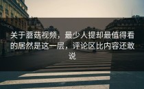 关于蘑菇视频，最少人提却最值得看的居然是这一层，评论区比内容还敢说