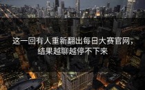 这一回有人重新翻出<strong>每日大赛官网</strong>，结果越聊越停不下来
