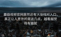蘑菇视频官网居然还有人没找对入口，真正让人意外的是这几点，越看越觉得有猫腻